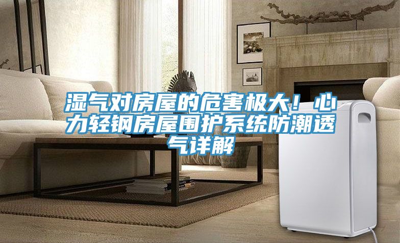 濕氣對(duì)房屋的危害極大！心力輕鋼房屋圍護(hù)系統(tǒng)防潮透氣詳解