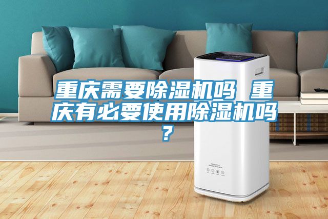 重慶需要除濕機(jī)嗎 重慶有必要使用除濕機(jī)嗎？