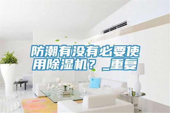 防潮有沒(méi)有必要使用除濕機(jī)？_重復(fù)