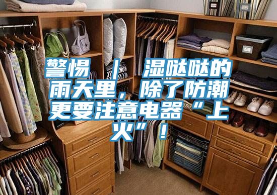 警惕 ｜ 濕噠噠的雨天里，除了防潮更要注意電器“上火”！