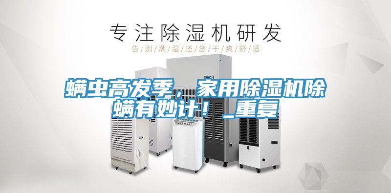 螨蟲高發(fā)季，家用除濕機除螨有妙計！_重復(fù)