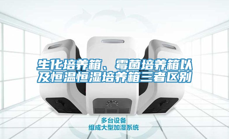 生化培養(yǎng)箱、霉菌培養(yǎng)箱以及恒溫恒濕培養(yǎng)箱三者區(qū)別