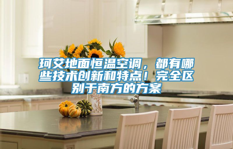 珂艾地面恒溫空調(diào)，都有哪些技術(shù)創(chuàng)新和特點！完全區(qū)別于南方的方案