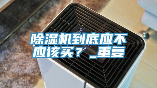 除濕機(jī)到底應(yīng)不應(yīng)該買？_重復(fù)