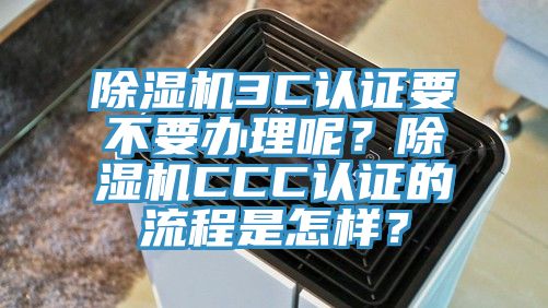 除濕機(jī)3C認(rèn)證要不要辦理呢？除濕機(jī)CCC認(rèn)證的流程是怎樣？