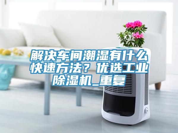 解決車間潮濕有什么快速方法？優(yōu)選工業(yè)除濕機_重復