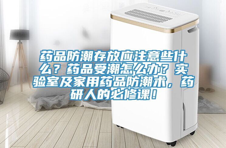 藥品防潮存放應(yīng)注意些什么？藥品受潮怎么辦？實驗室及家用藥品防潮術(shù)，藥研人的必修課！