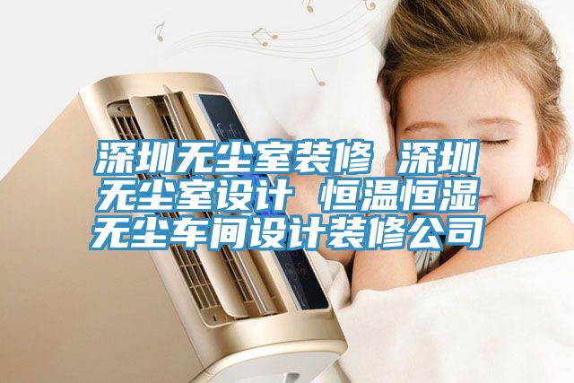 深圳無塵室裝修 深圳無塵室設(shè)計 恒溫恒濕無塵車間設(shè)計裝修公司