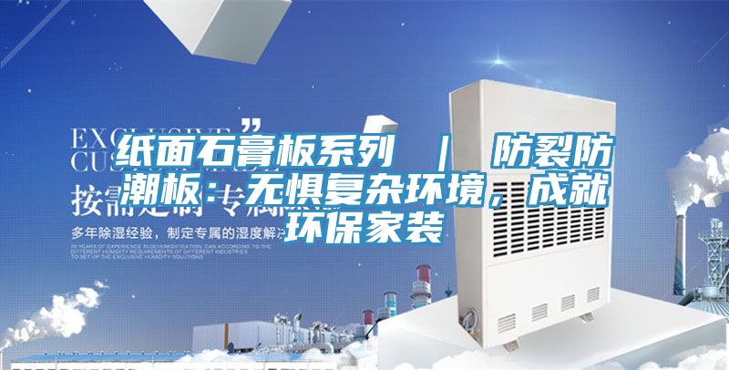 紙面石膏板系列 ｜ 防裂防潮板：無懼復(fù)雜環(huán)境，成就環(huán)保家裝