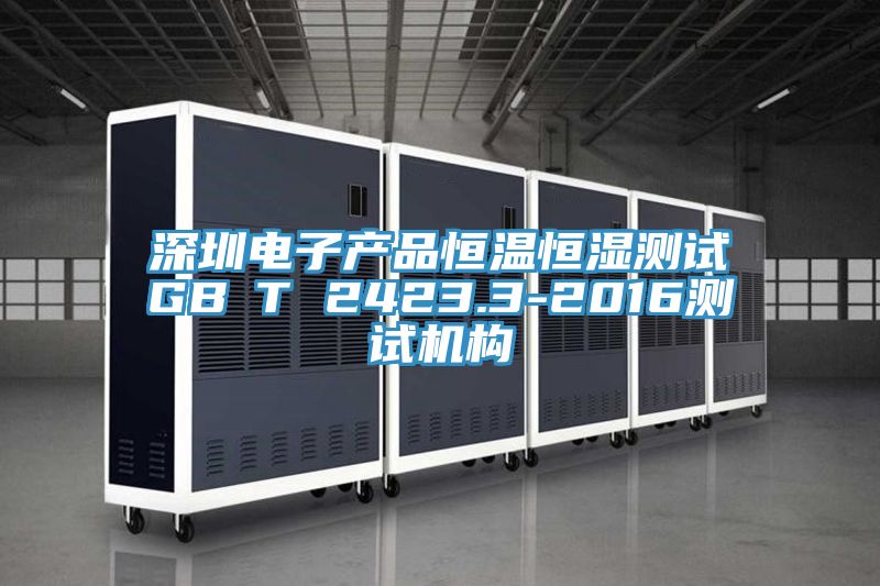 深圳電子產(chǎn)品恒溫恒濕測試GB∕T 2423.3-2016測試機構(gòu)