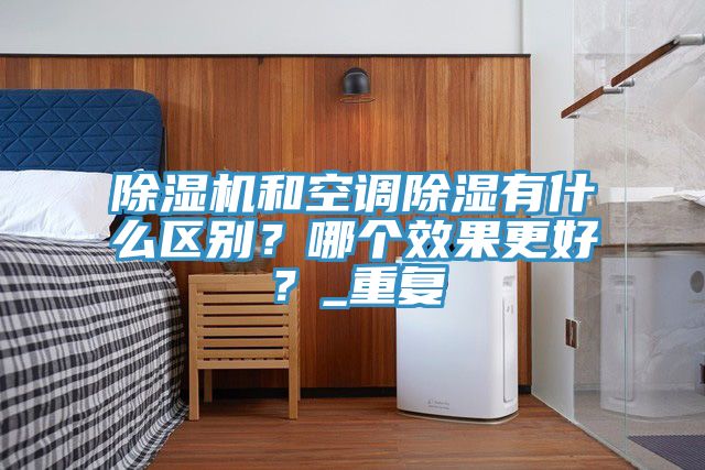 除濕機(jī)和空調(diào)除濕有什么區(qū)別？哪個(gè)效果更好？_重復(fù)