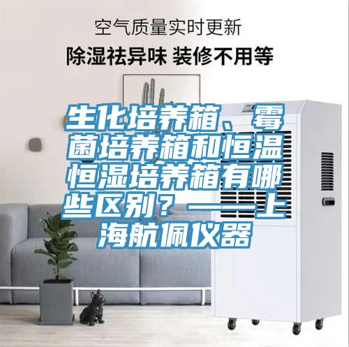 生化培養(yǎng)箱、霉菌培養(yǎng)箱和恒溫恒濕培養(yǎng)箱有哪些區(qū)別？——上海航佩儀器
