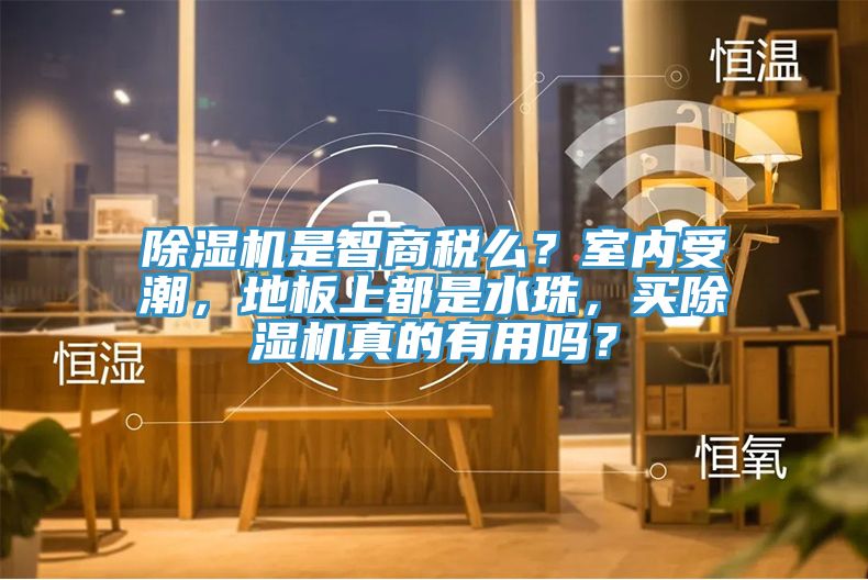 除濕機是智商稅么？室內受潮，地板上都是水珠，買除濕機真的有用嗎？