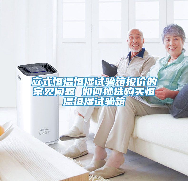 立式恒溫恒濕試驗(yàn)箱報(bào)價(jià)的常見問題 如何挑選購(gòu)買恒溫恒濕試驗(yàn)箱