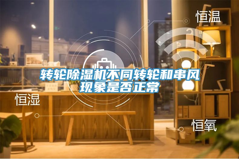轉(zhuǎn)輪除濕機不同轉(zhuǎn)輪和串風(fēng)現(xiàn)象是否正常
