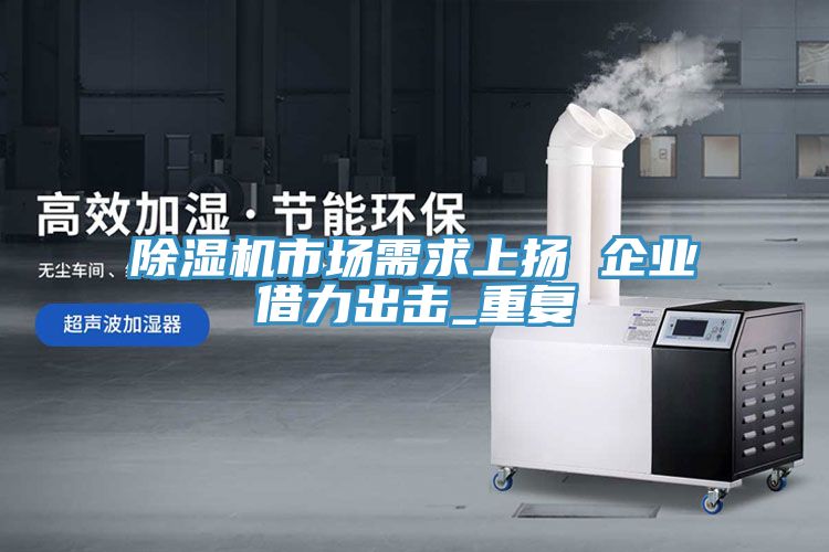 除濕機市場需求上揚 企業(yè)借力出擊_重復(fù)