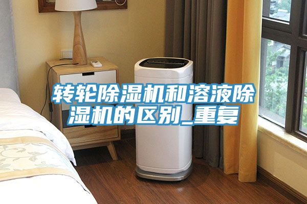 轉輪除濕機和溶液除濕機的區(qū)別_重復