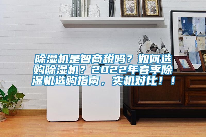 除濕機是智商稅嗎？如何選購除濕機？2022年春季除濕機選購指南，實機對比??！