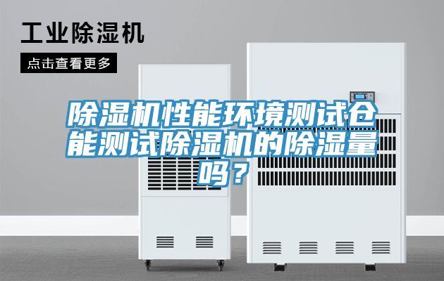 除濕機(jī)性能環(huán)境測試倉能測試除濕機(jī)的除濕量嗎？