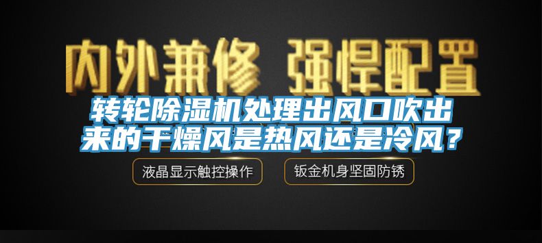 轉(zhuǎn)輪除濕機處理出風口吹出來的干燥風是熱風還是冷風？