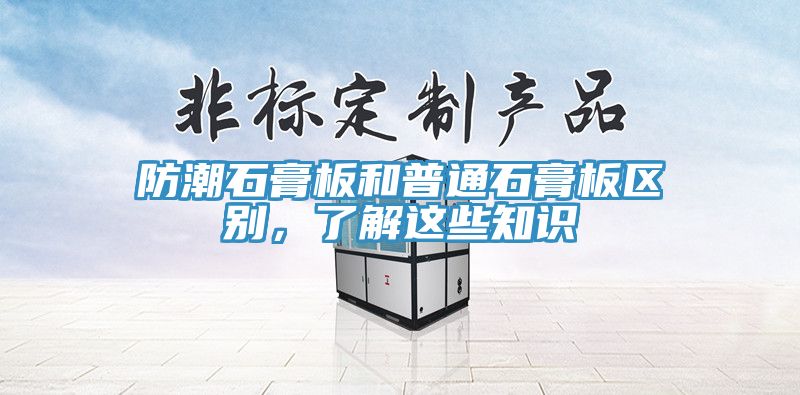 防潮石膏板和普通石膏板區(qū)別，了解這些知識