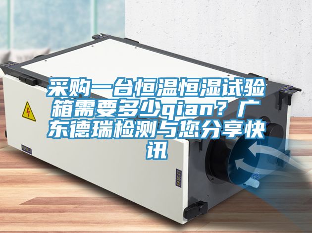 采購一臺(tái)恒溫恒濕試驗(yàn)箱需要多少qian？廣東德瑞檢測與您分享快訊