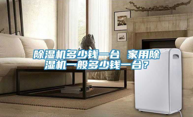 除濕機多少錢一臺 家用除濕機一般多少錢一臺？