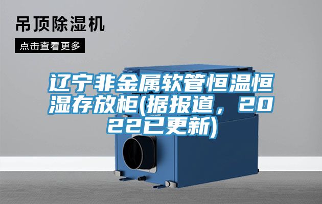 遼寧非金屬軟管恒溫恒濕存放柜(據(jù)報道，2022已更新)