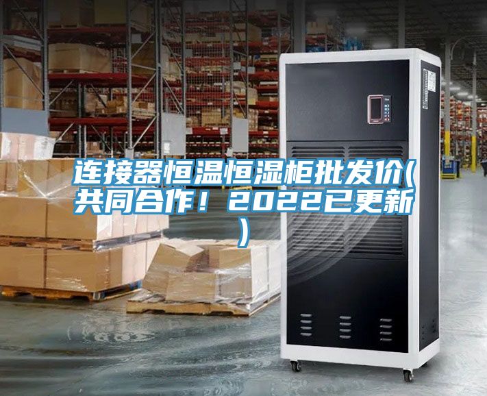 連接器恒溫恒濕柜批發(fā)價(jià)(共同合作！2022已更新)