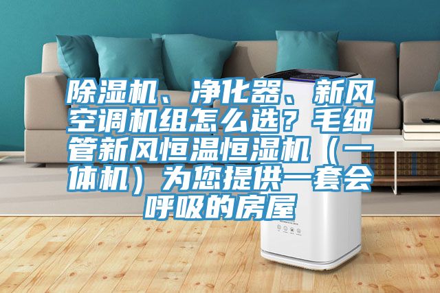 除濕機(jī)、凈化器、新風(fēng)空調(diào)機(jī)組怎么選？毛細(xì)管新風(fēng)恒溫恒濕機(jī)（一體機(jī)）為您提供一套會呼吸的房屋