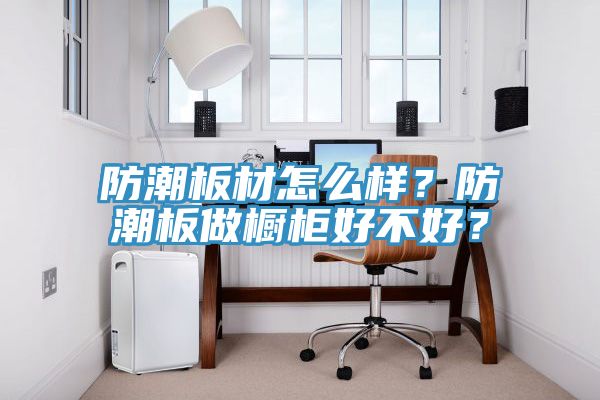 防潮板材怎么樣？防潮板做櫥柜好不好？