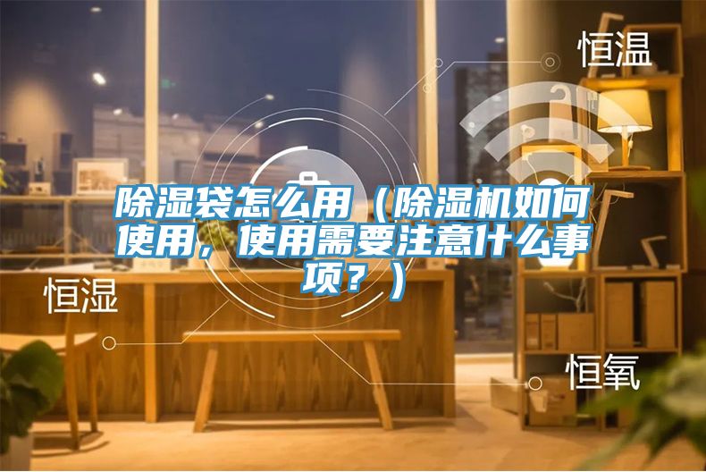 除濕袋怎么用（除濕機(jī)如何使用，使用需要注意什么事項(xiàng)？）