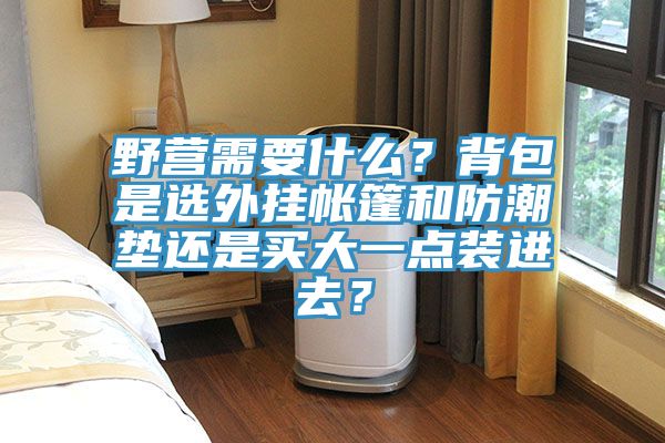 野營需要什么？背包是選外掛帳篷和防潮墊還是買大一點裝進去？