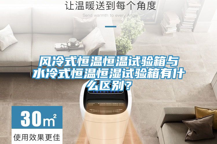 風冷式恒溫恒溫試驗箱與水冷式恒溫恒濕試驗箱有什么區(qū)別？