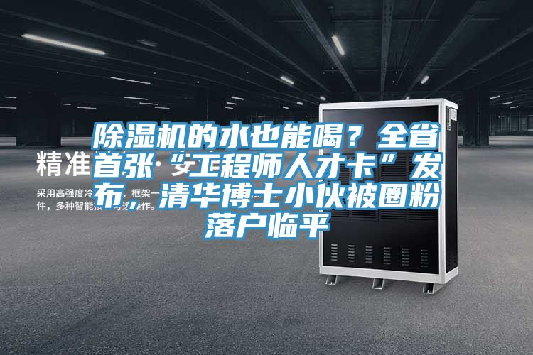 除濕機(jī)的水也能喝？全省首張“工程師人才卡”發(fā)布，清華博士小伙被圈粉落戶臨平