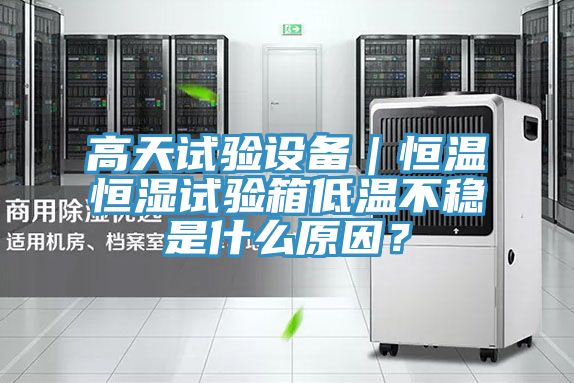 高天試驗設備｜恒溫恒濕試驗箱低溫不穩(wěn)是什么原因？