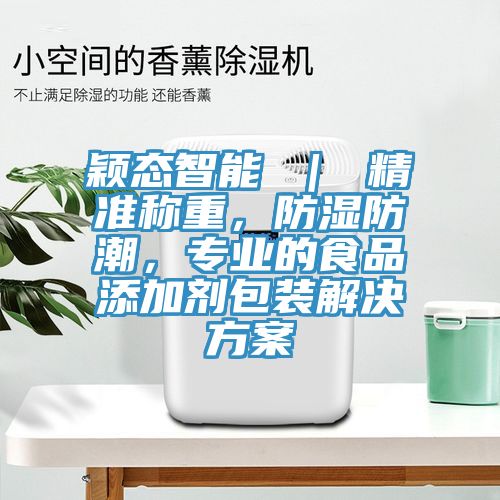 穎態(tài)智能 ｜ 精準(zhǔn)稱重，防濕防潮，專業(yè)的食品添加劑包裝解決方案