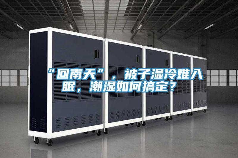 “回南天”，被子濕冷難入眠，潮濕如何搞定？
