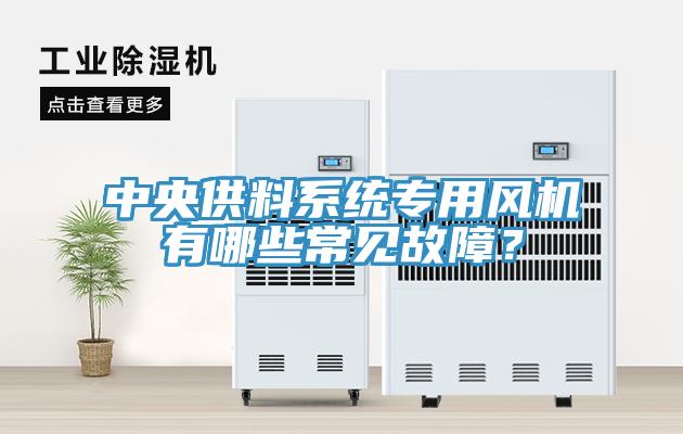 中央供料系統(tǒng)專用風機有哪些常見故障？