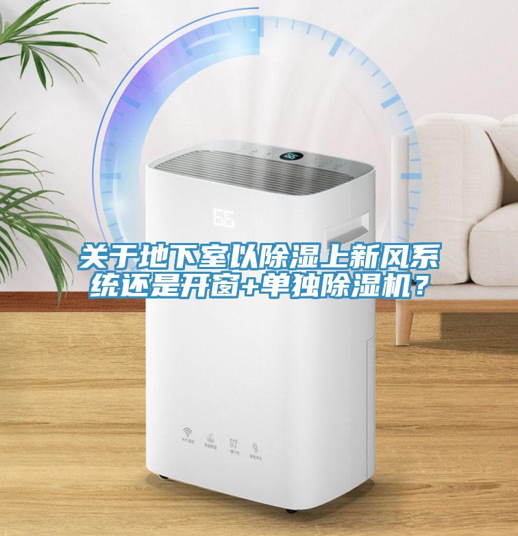 關于地下室以除濕上新風系統(tǒng)還是開窗+單獨除濕機？