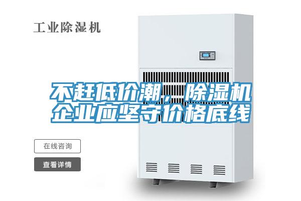 不趕低價(jià)潮，除濕機(jī)企業(yè)應(yīng)堅(jiān)守價(jià)格底線