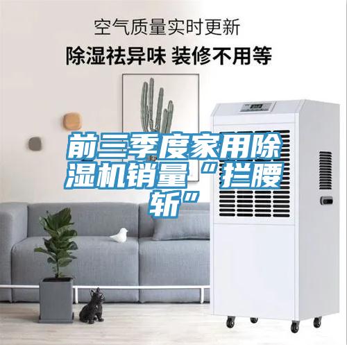 前三季度家用除濕機(jī)銷(xiāo)量“攔腰斬”