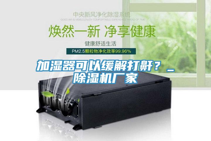 加濕器可以緩解打鼾？_除濕機廠家
