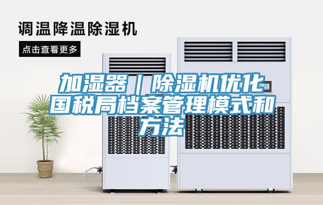 加濕器｜除濕機(jī)優(yōu)化國稅局檔案管理模式和方法