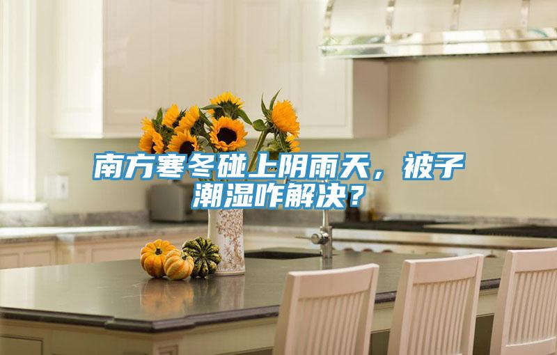 南方寒冬碰上陰雨天，被子潮濕咋解決？