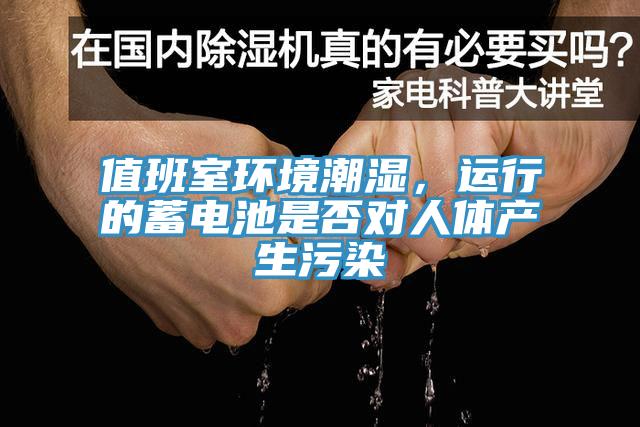 值班室環(huán)境潮濕，運(yùn)行的蓄電池是否對人體產(chǎn)生污染