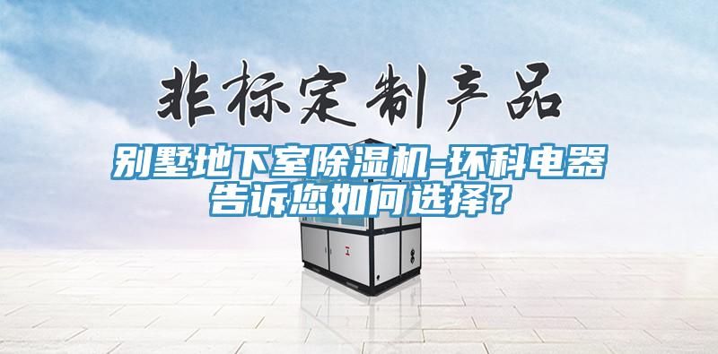 別墅地下室除濕機(jī)-環(huán)科電器告訴您如何選擇？