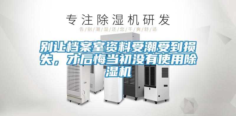別讓檔案室資料受潮受到損失，才后悔當初沒有使用除濕機