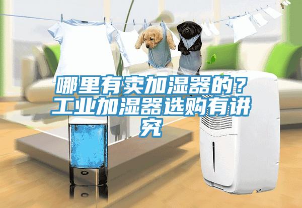 哪里有賣加濕器的？工業(yè)加濕器選購有講究