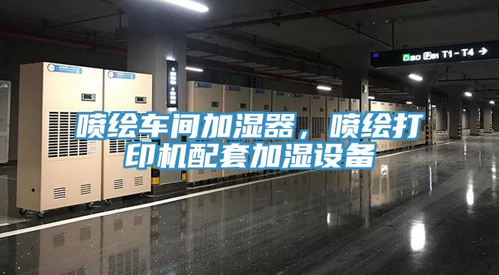噴繪車間加濕器，噴繪打印機(jī)配套加濕設(shè)備